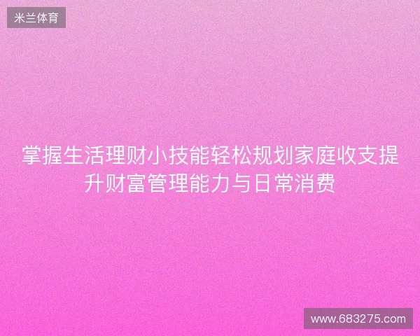掌握生活理财小技能轻松规划家庭收支提升财富管理能力与日常消费