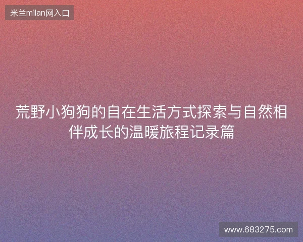 荒野小狗狗的自在生活方式探索与自然相伴成长的温暖旅程记录篇